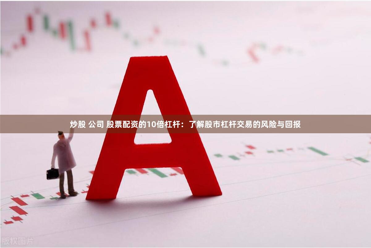 炒股 公司 股票配资的10倍杠杆：了解股市杠杆交易的风险与回报