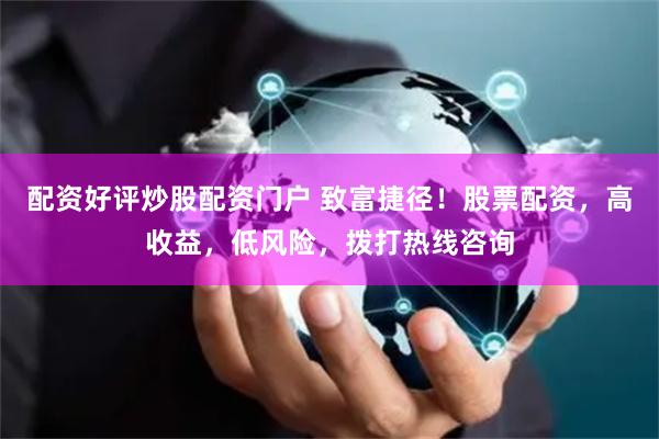 配资好评炒股配资门户 致富捷径！股票配资，高收益，低风险，拨打热线咨询