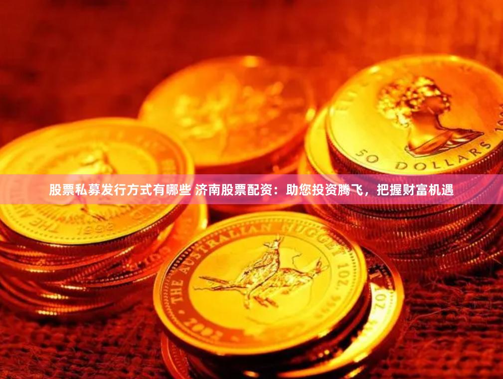 股票私募发行方式有哪些 济南股票配资：助您投资腾飞，把握财富机遇