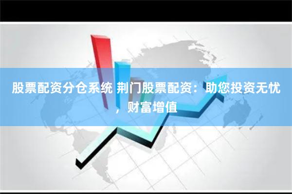 股票配资分仓系统 荆门股票配资：助您投资无忧，财富增值