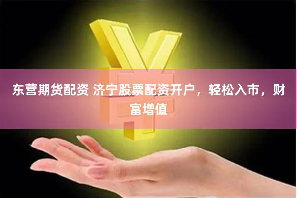 东营期货配资 济宁股票配资开户,轻松入市,财富增值