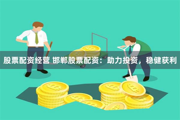股票配资经营 邯郸股票配资：助力投资，稳健获利