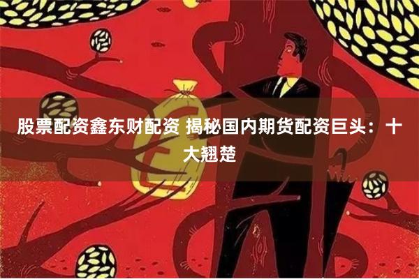 股票配资鑫东财配资 揭秘国内期货配资巨头：十大翘楚