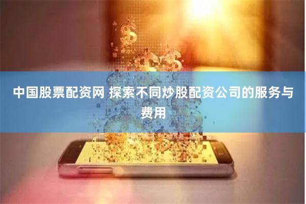 中国股票配资网 探索不同炒股配资公司的服务与费用
