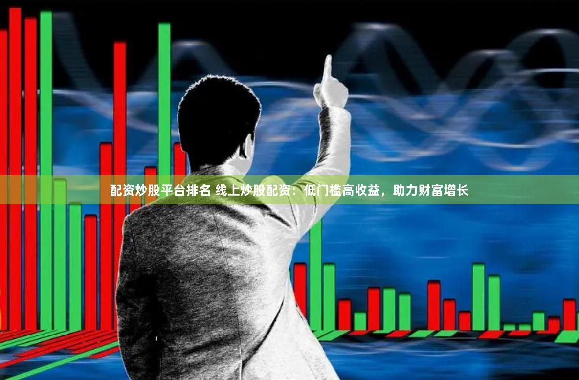 配资炒股平台排名 线上炒股配资：低门槛高收益，助力财富增长