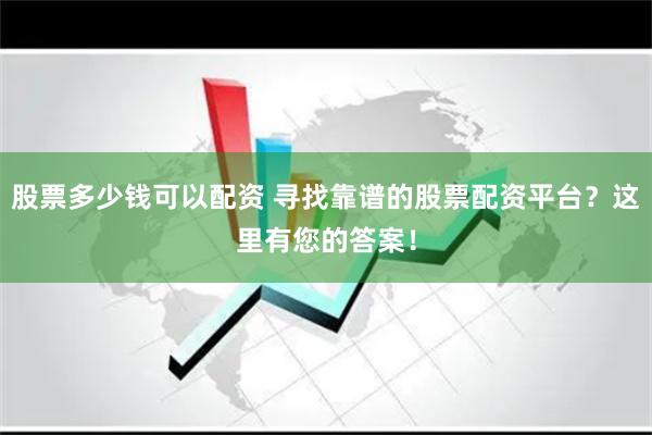 股票多少钱可以配资 寻找靠谱的股票配资平台？这里有您的答案！