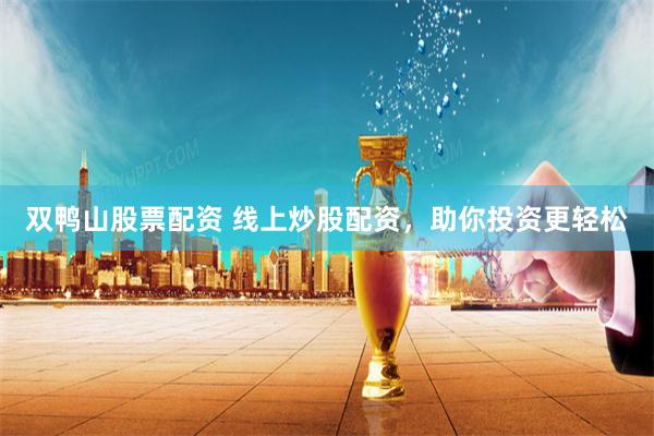 双鸭山股票配资 线上炒股配资，助你投资更轻松