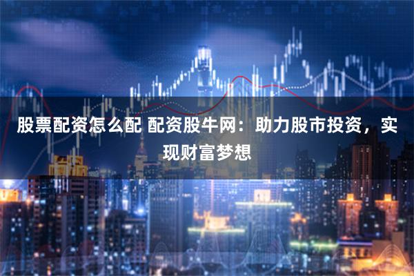 股票配资怎么配 配资股牛网：助力股市投资，实现财富梦想