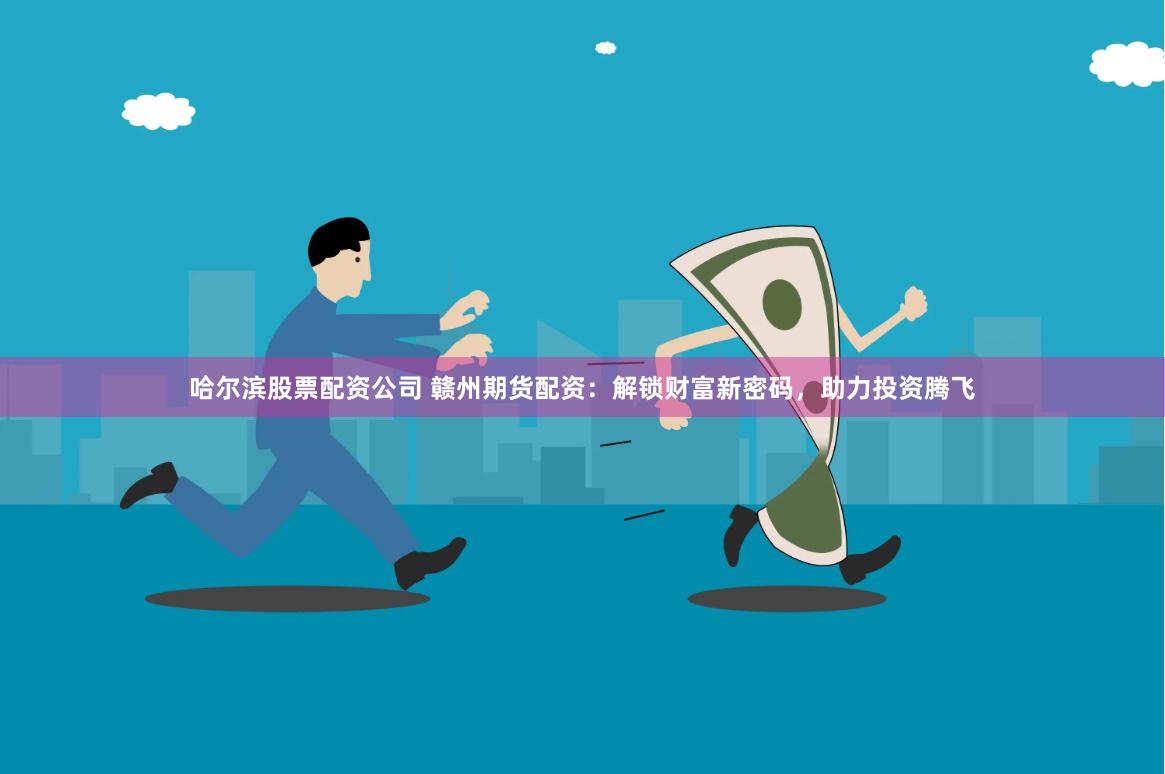 哈尔滨股票配资公司 赣州期货配资：解锁财富新密码，助力投资腾飞
