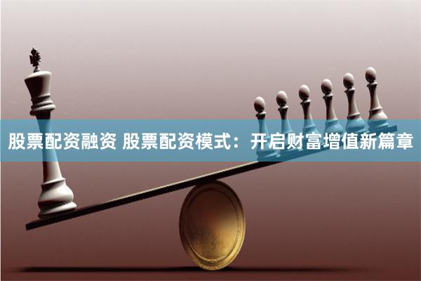 股票配资融资 股票配资模式：开启财富增值新篇章