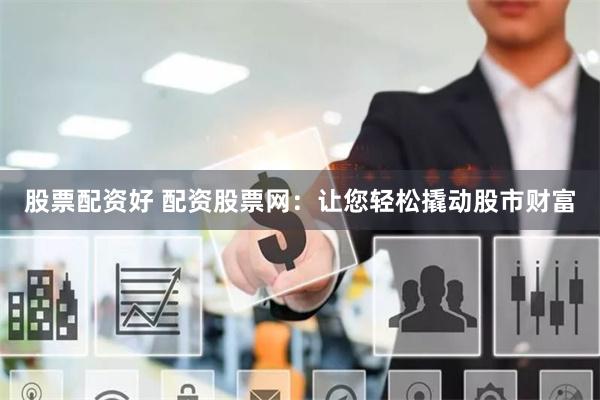 股票配资好 配资股票网：让您轻松撬动股市财富