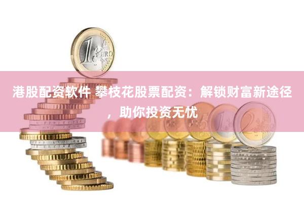 港股配资软件 攀枝花股票配资：解锁财富新途径，助你投资无忧