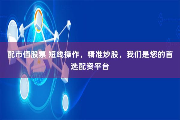 配市值股票 短线操作，精准炒股，我们是您的首选配资平台