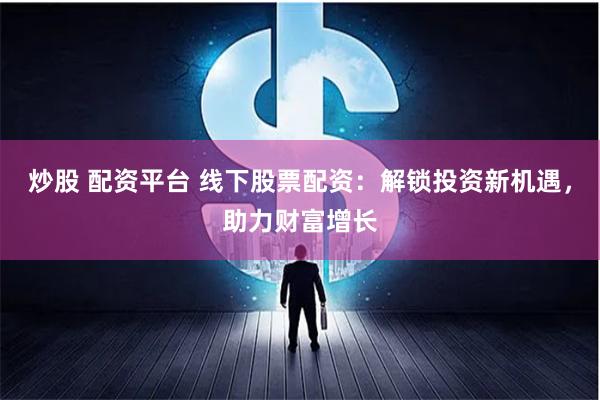 炒股 配资平台 线下股票配资：解锁投资新机遇，助力财富增长