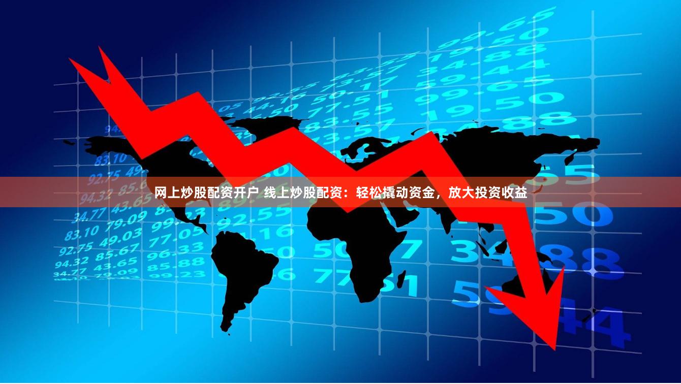 网上炒股配资开户 线上炒股配资:轻松撬动资金,放大投资收益