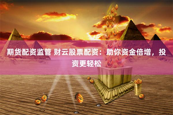 期货配资监管 财云股票配资：助你资金倍增，投资更轻松