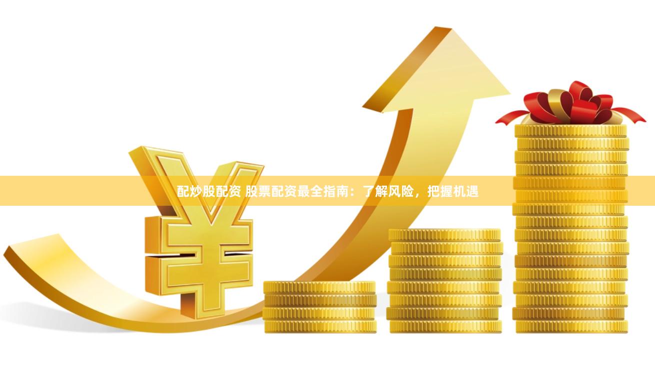 配炒股配资 股票配资最全指南：了解风险，把握机遇