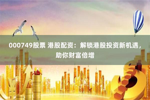 000749股票 港股配资：解锁港股投资新机遇，助你财富倍增