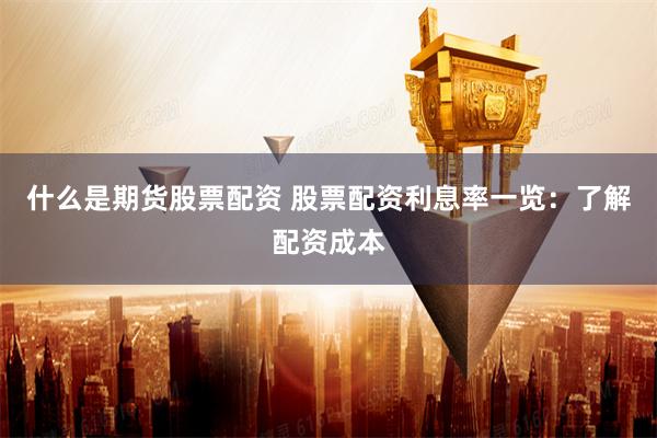 什么是期货股票配资 股票配资利息率一览：了解配资成本