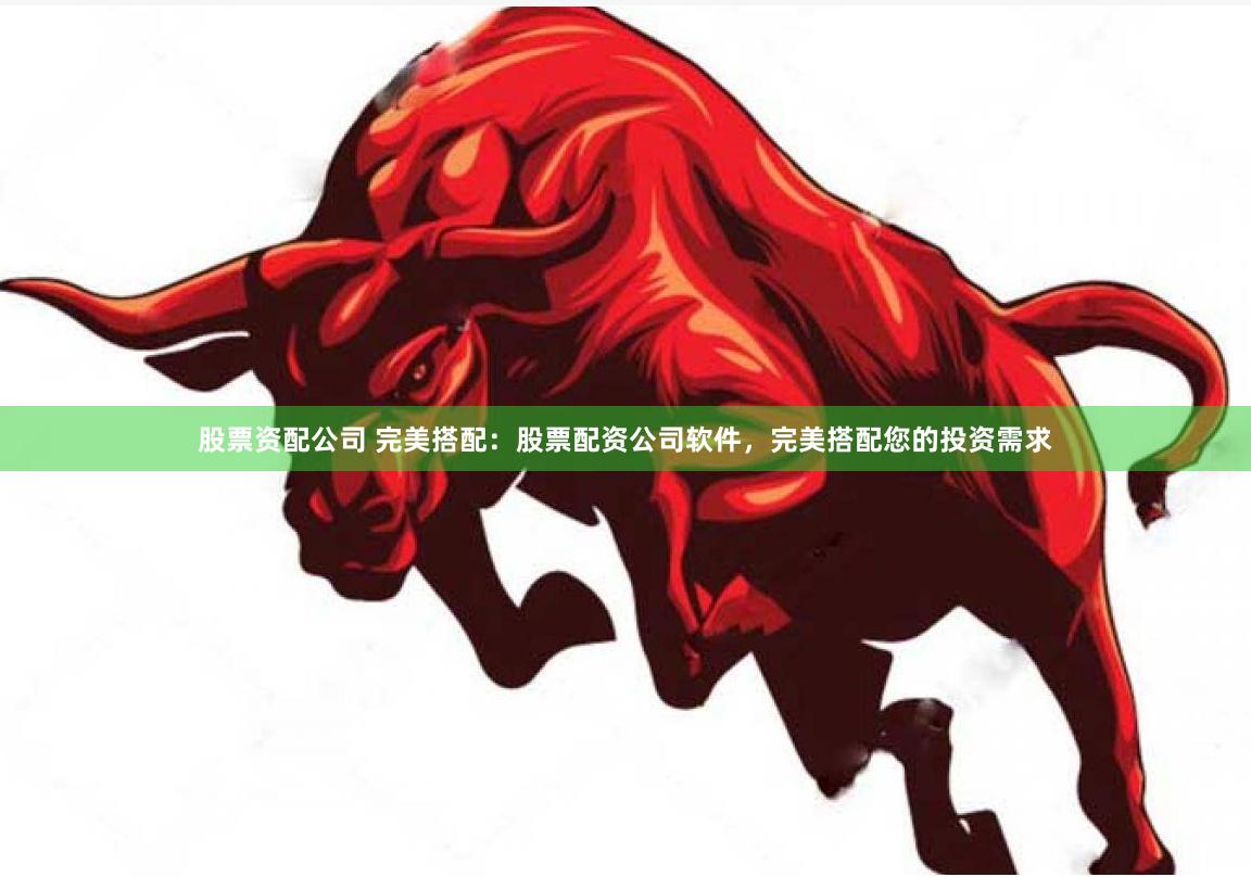 股票资配公司 完美搭配：股票配资公司软件，完美搭配您的投资需求