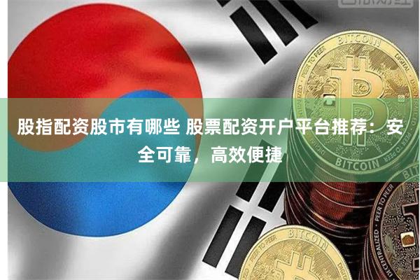 股指配资股市有哪些 股票配资开户平台推荐：安全可靠，高效便捷