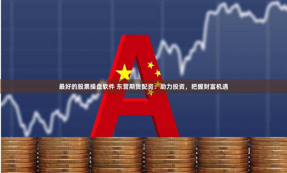 最好的股票操盘软件 东营期货配资：助力投资，把握财富机遇