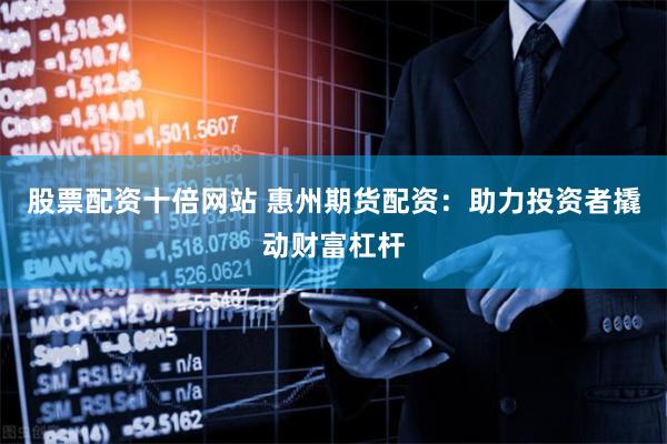 股票配资十倍网站 惠州期货配资：助力投资者撬动财富杠杆