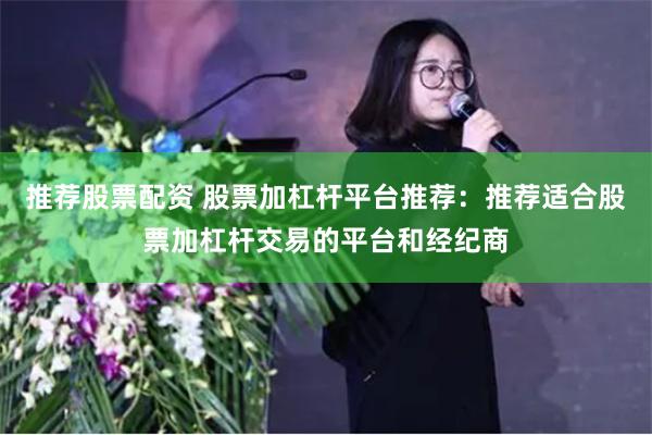 推荐股票配资 股票加杠杆平台推荐：推荐适合股票加杠杆交易的平台和经纪商