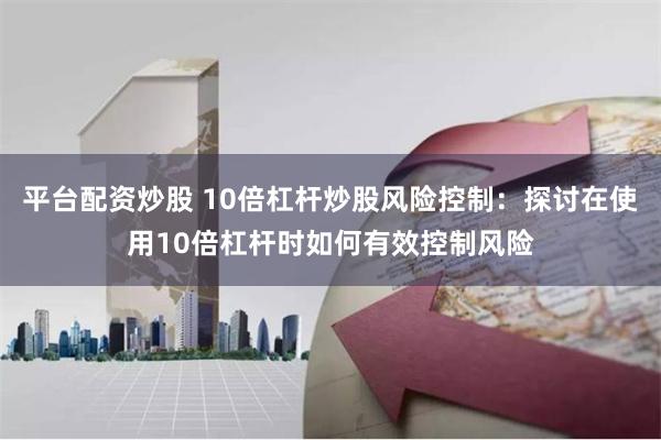 平台配资炒股 10倍杠杆炒股风险控制：探讨在使用10倍杠杆时如何有效控制风险