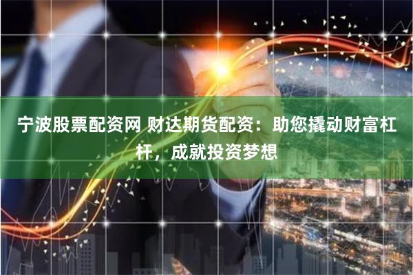 宁波股票配资网 财达期货配资：助您撬动财富杠杆，成就投资梦想
