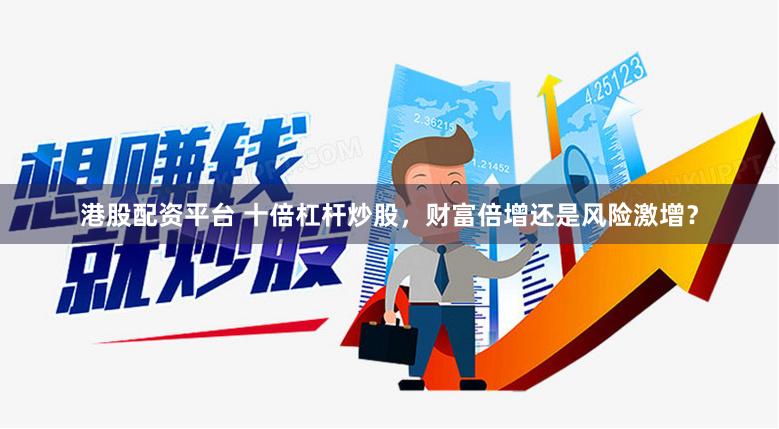 港股配资平台 十倍杠杆炒股，财富倍增还是风险激增？