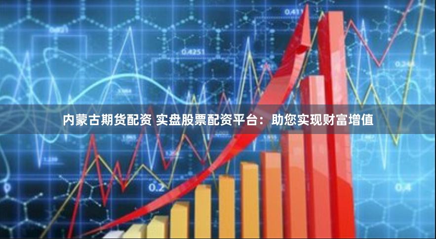 内蒙古期货配资 实盘股票配资平台：助您实现财富增值