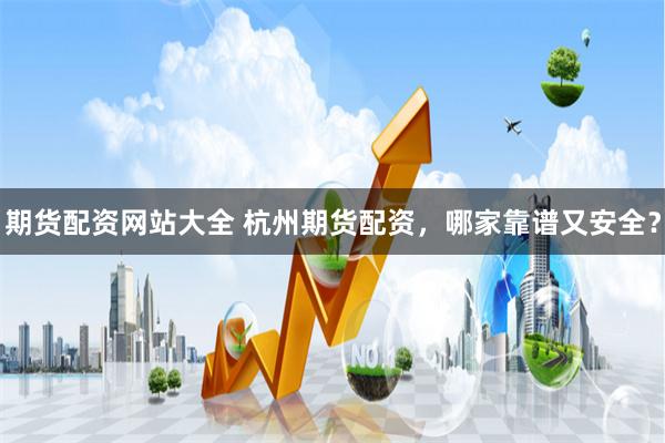 期货配资网站大全 杭州期货配资，哪家靠谱又安全？