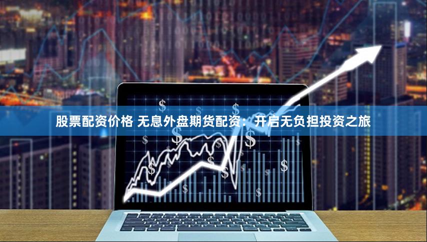 股票配资价格 无息外盘期货配资：开启无负担投资之旅