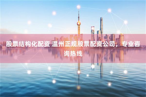 股票结构化配资 温州正规股票配资公司，专业咨询热线