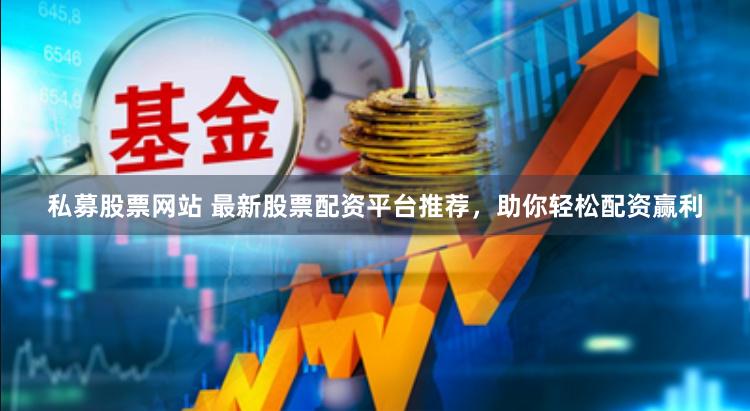 私募股票网站 最新股票配资平台推荐，助你轻松配资赢利
