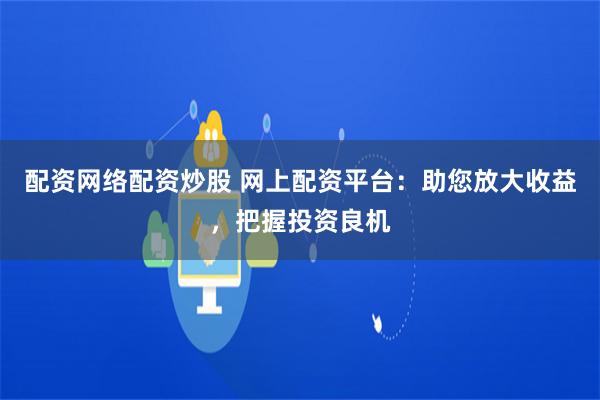 配资网络配资炒股 网上配资平台：助您放大收益，把握投资良机
