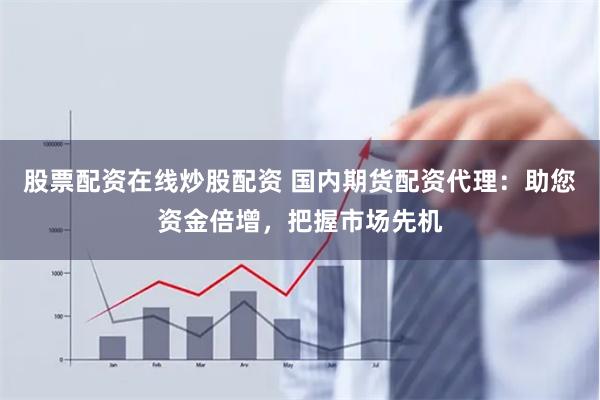 股票配资在线炒股配资 国内期货配资代理：助您资金倍增，把握市场先机