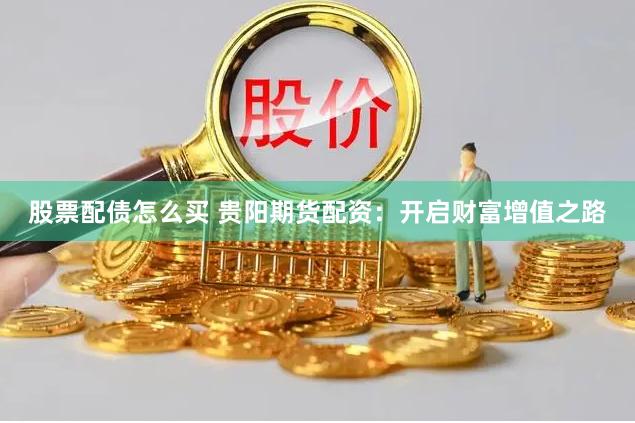 股票配债怎么买 贵阳期货配资：开启财富增值之路
