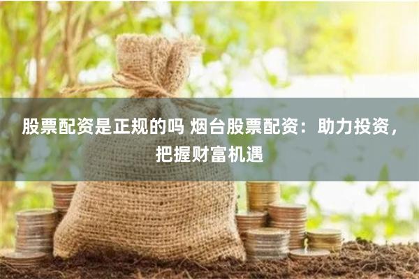 股票配资是正规的吗 烟台股票配资：助力投资，把握财富机遇