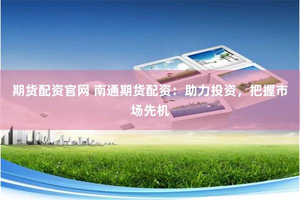 期货配资官网 南通期货配资：助力投资，把握市场先机