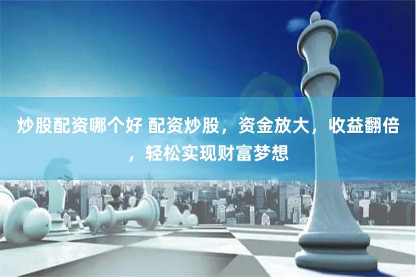 炒股配资哪个好 配资炒股，资金放大，收益翻倍，轻松实现财富梦想