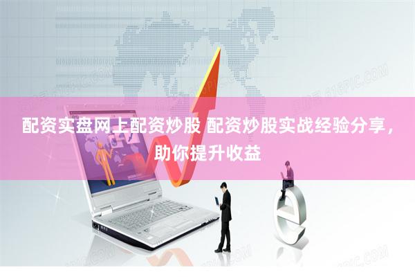 配资实盘网上配资炒股 配资炒股实战经验分享，助你提升收益