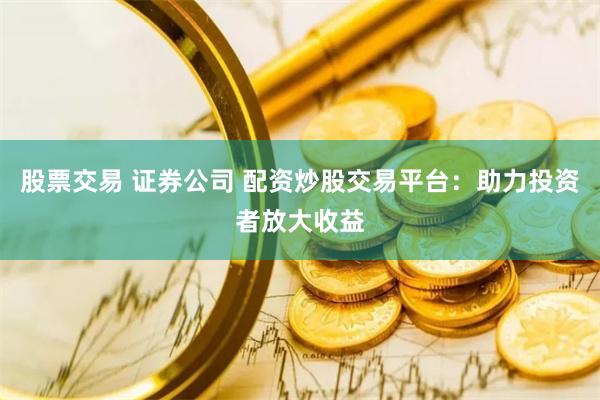 股票交易 证券公司 配资炒股交易平台：助力投资者放大收益