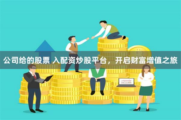 公司给的股票 入配资炒股平台，开启财富增值之旅