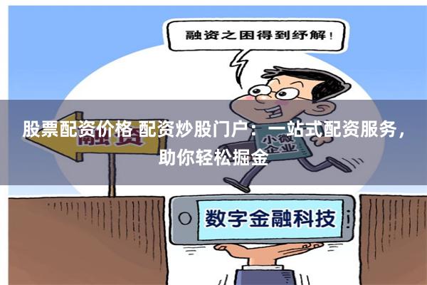股票配资价格 配资炒股门户：一站式配资服务，助你轻松掘金