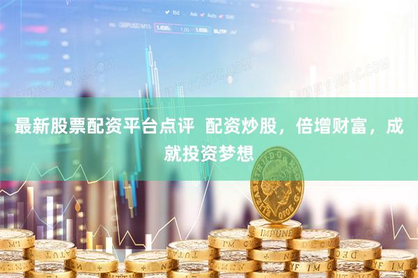 最新股票配资平台点评  配资炒股，倍增财富，成就投资梦想