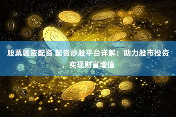 股票融资配资 配资炒股平台详解：助力股市投资，实现财富增值