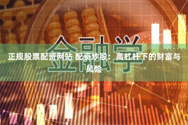 正规股票配资网站 配资炒股：高杠杆下的财富与风险
