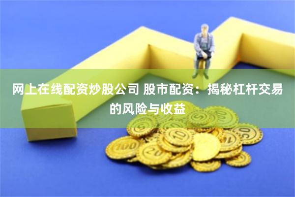 网上在线配资炒股公司 股市配资：揭秘杠杆交易的风险与收益